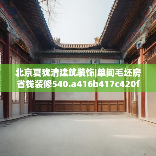 北京夏犹清建筑装饰|单间毛坯房省钱装修540.a416b417c420fgy.427nbn