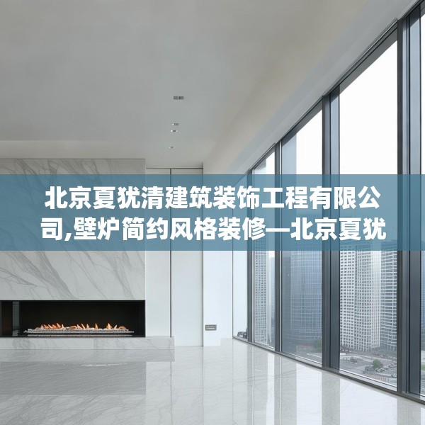 北京夏犹清建筑装饰工程有限公司,壁炉简约风格装修—北京夏犹清建筑装饰工程有限公司525.a401b402c405fgy.412uyk