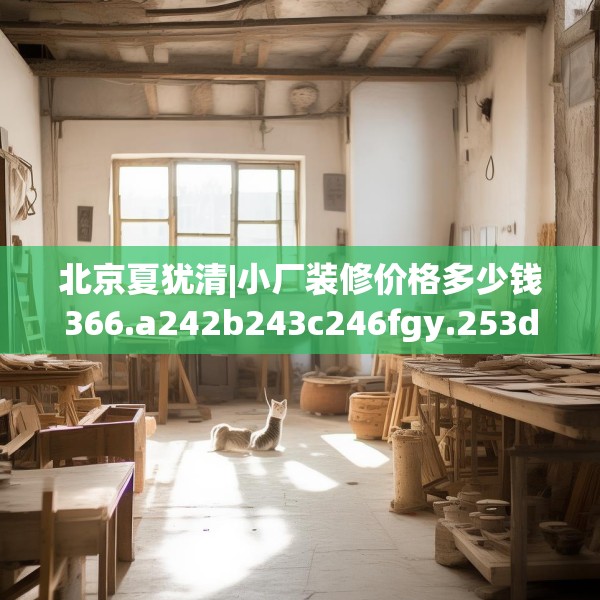 北京夏犹清|小厂装修价格多少钱366.a242b243c246fgy.253dsfds