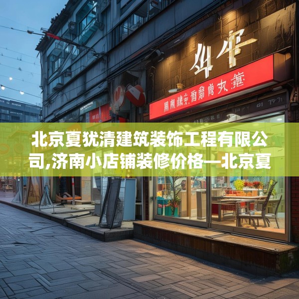 北京夏犹清建筑装饰工程有限公司,济南小店铺装修价格—北京夏犹清建筑装饰工程有限公司379.a255b256c259fgy.266jhhj