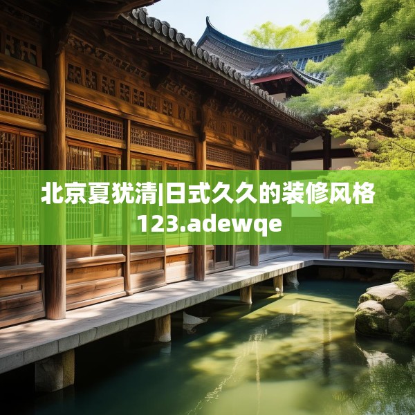 北京夏犹清|日式久久的装修风格123.adewqe