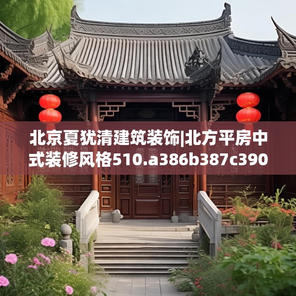 北京夏犹清建筑装饰|北方平房中式装修风格510.a386b387c390fgy.397dsfds