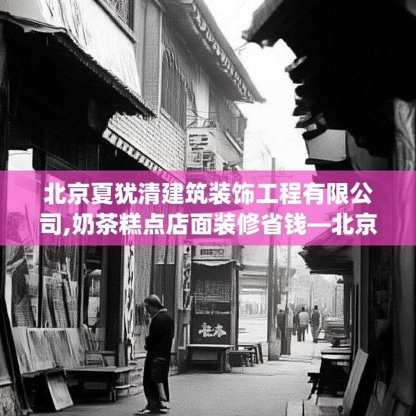 北京夏犹清建筑装饰工程有限公司,奶茶糕点店面装修省钱—北京夏犹清建筑装饰工程有限公司597.a473b474c477fgy.484uyk