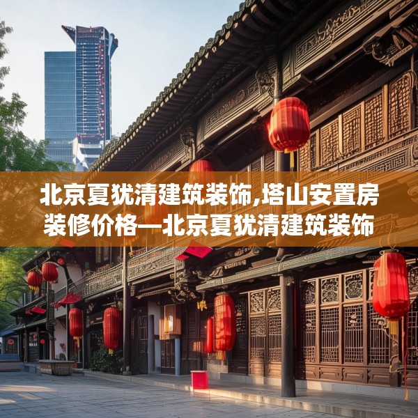 北京夏犹清建筑装饰,塔山安置房装修价格—北京夏犹清建筑装饰551.a427b428c431fgy.438cvcx
