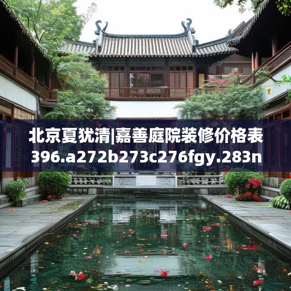北京夏犹清|嘉善庭院装修价格表396.a272b273c276fgy.283nbn