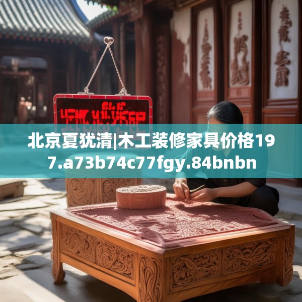 北京夏犹清|木工装修家具价格197.a73b74c77fgy.84bnbn