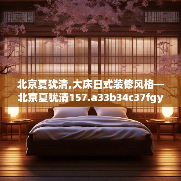 北京夏犹清,大床日式装修风格—北京夏犹清157.a33b34c37fgy.44poiy