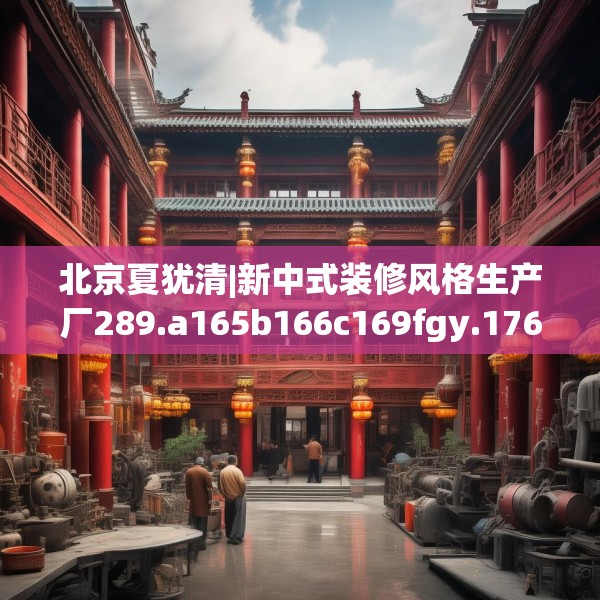 北京夏犹清|新中式装修风格生产厂289.a165b166c169fgy.176jhhj