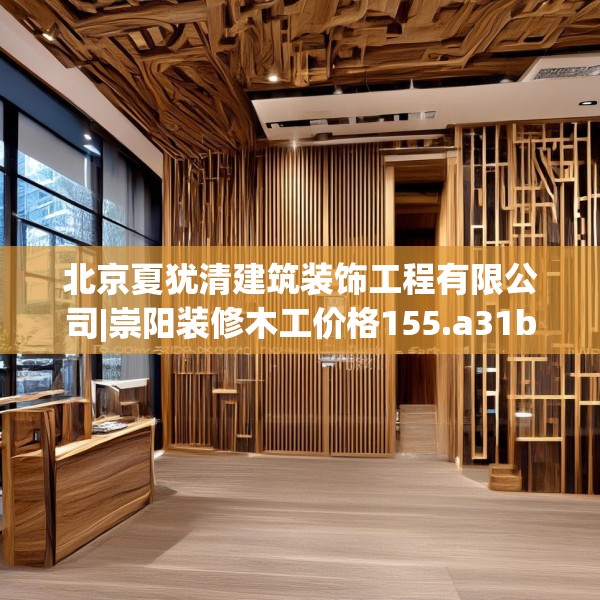 北京夏犹清建筑装饰工程有限公司|崇阳装修木工价格155.a31b32c35fgy.42cvcx