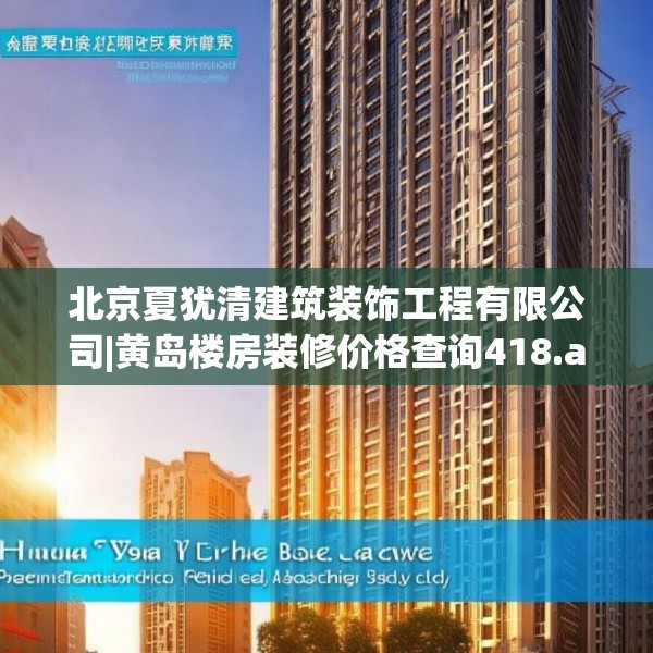 北京夏犹清建筑装饰工程有限公司|黄岛楼房装修价格查询418.a294b295c298fgy.305htyj