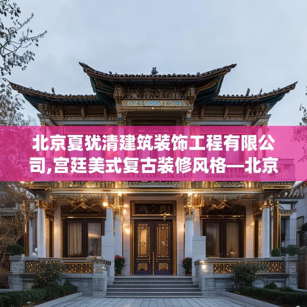 北京夏犹清建筑装饰工程有限公司,宫廷美式复古装修风格—北京夏犹清建筑装饰工程有限公司255.a131b132c135fgy.142uyk