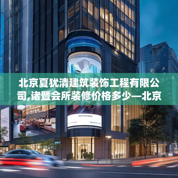 北京夏犹清建筑装饰工程有限公司,诸暨会所装修价格多少—北京夏犹清建筑装饰工程有限公司488.a364b365c368fgy.37576664