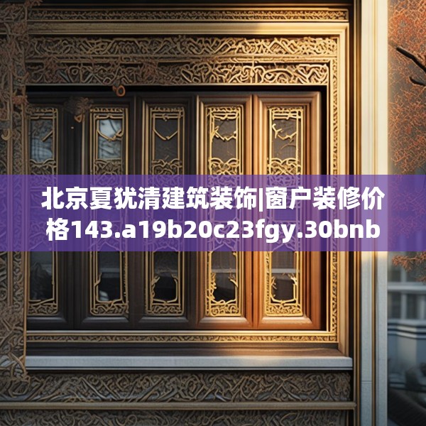 北京夏犹清建筑装饰|窗户装修价格143.a19b20c23fgy.30bnbn
