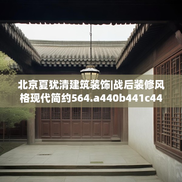 北京夏犹清建筑装饰|战后装修风格现代简约564.a440b441c444fgy.451dsfds