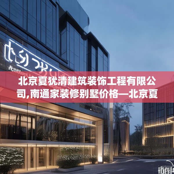 北京夏犹清建筑装饰工程有限公司,南通家装修别墅价格—北京夏犹清建筑装饰工程有限公司172.a48b49c52fgy.59sdA