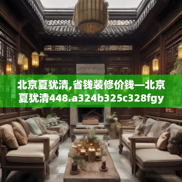 北京夏犹清,省钱装修价钱—北京夏犹清448.a324b325c328fgy.335dewqe