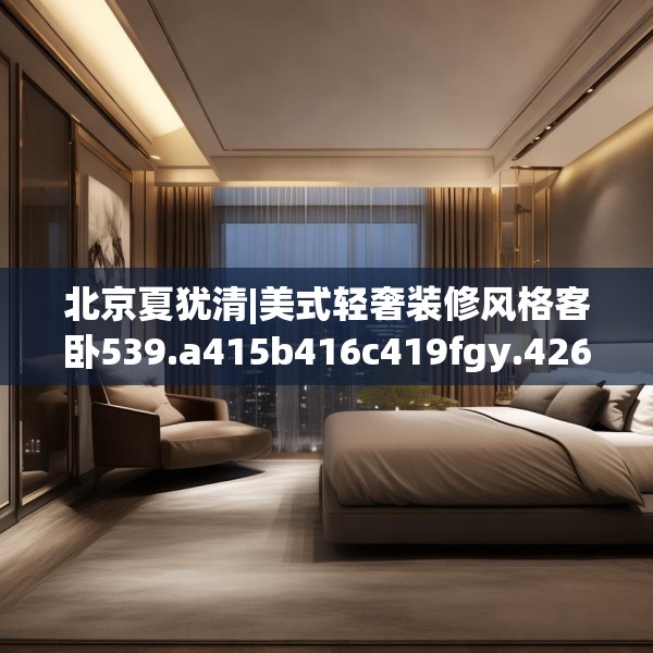 北京夏犹清|美式轻奢装修风格客卧539.a415b416c419fgy.426bnbn