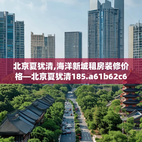 北京夏犹清,海洋新城租房装修价格—北京夏犹清185.a61b62c65fgy.72fds