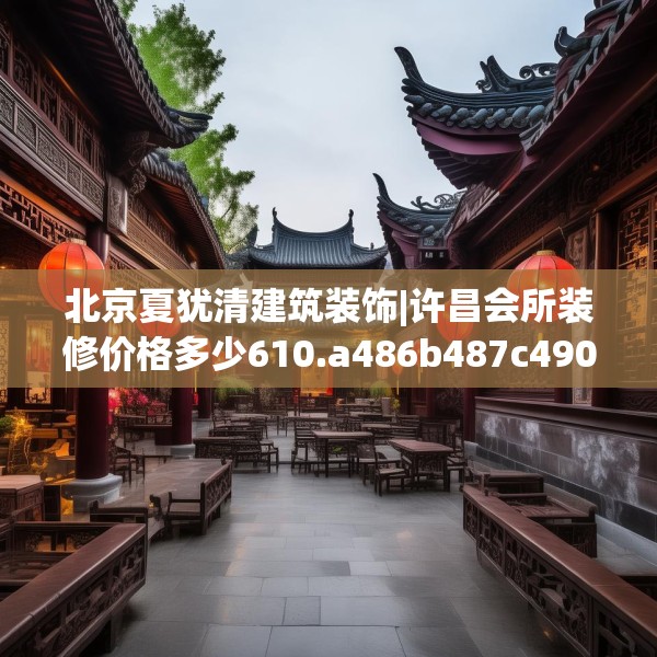 北京夏犹清建筑装饰|许昌会所装修价格多少610.a486b487c490fgy.497dewqe