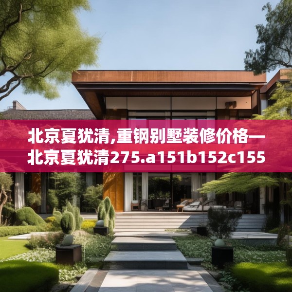 北京夏犹清,重钢别墅装修价格—北京夏犹清275.a151b152c155fgy.162fds