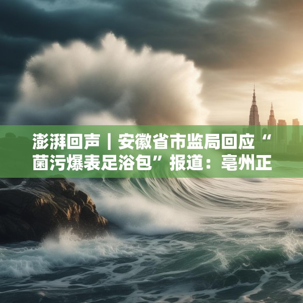 澎湃回声｜安徽省市监局回应“菌污爆表足浴包”报道：亳州正开展核查