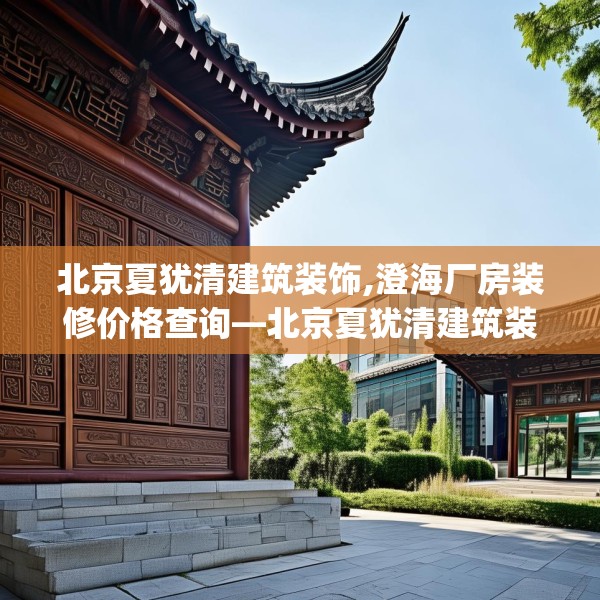 北京夏犹清建筑装饰,澄海厂房装修价格查询—北京夏犹清建筑装饰392.a268b269c272fgy.279xczxv