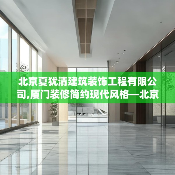 北京夏犹清建筑装饰工程有限公司,厦门装修简约现代风格—北京夏犹清建筑装饰工程有限公司306.a182b183c186fgy.193nbn
