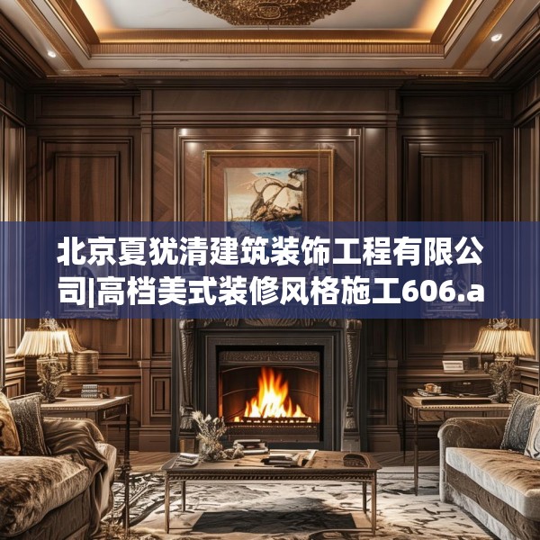北京夏犹清建筑装饰工程有限公司|高档美式装修风格施工606.a482b483c486fgy.493lkjl