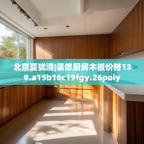 北京夏犹清|装修厨房木板价格139.a15b16c19fgy.26poiy