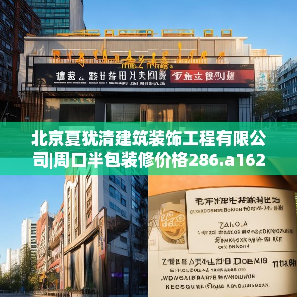 北京夏犹清建筑装饰工程有限公司|周口半包装修价格286.a162b163c166fgy.173dewqe