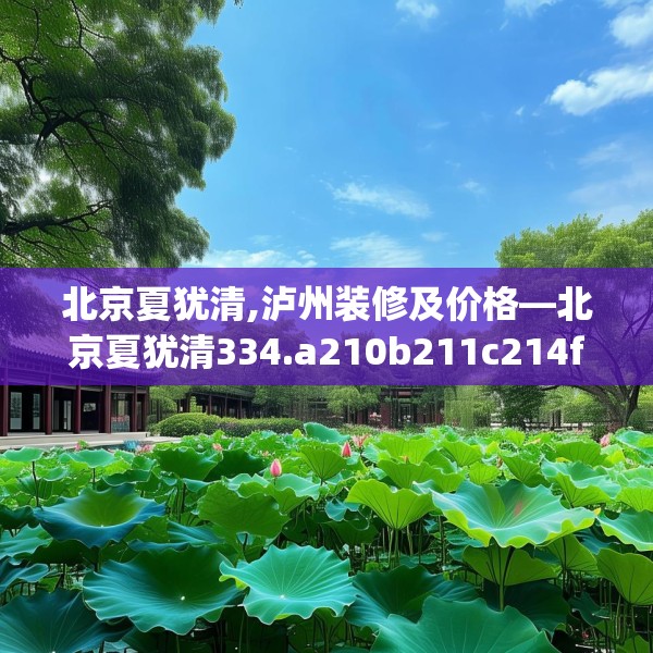北京夏犹清,泸州装修及价格—北京夏犹清334.a210b211c214fgy.221sdA