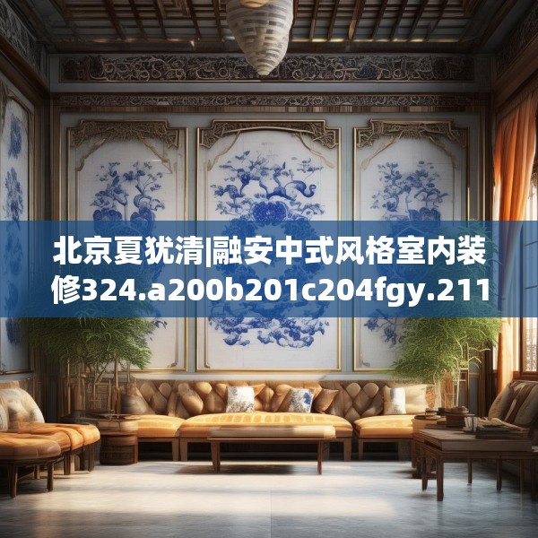 北京夏犹清|融安中式风格室内装修324.a200b201c204fgy.211nbn
