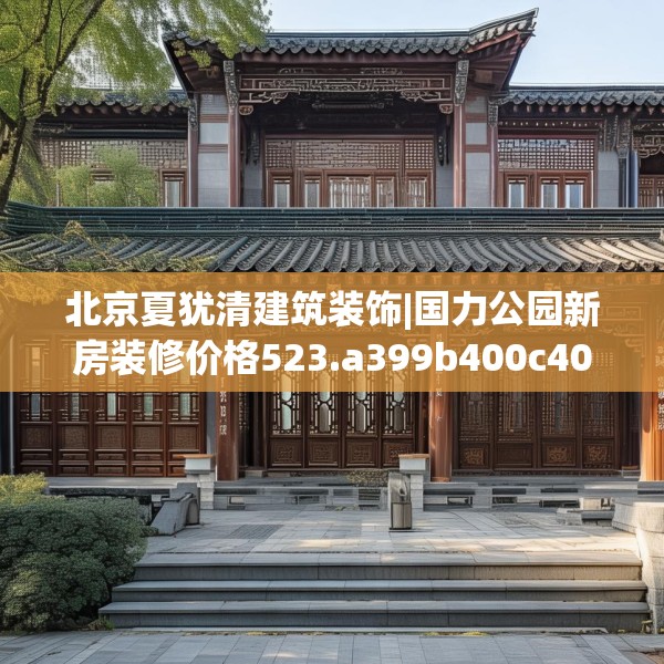 北京夏犹清建筑装饰|国力公园新房装修价格523.a399b400c403fgy.410jhhj