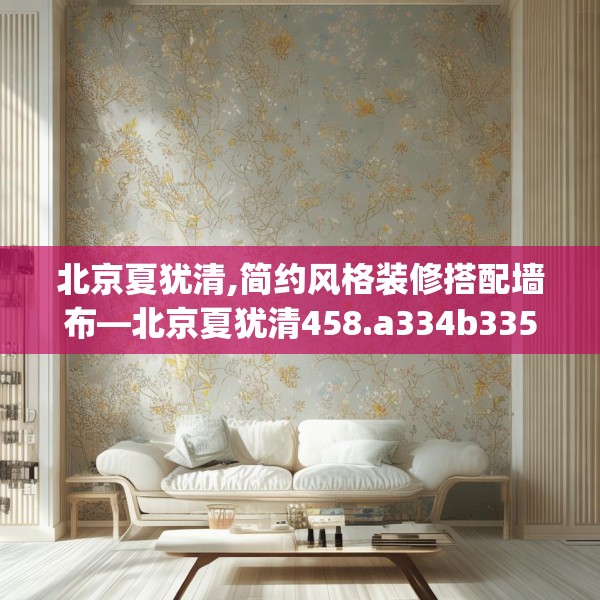 北京夏犹清,简约风格装修搭配墙布—北京夏犹清458.a334b335c338fgy.345wew