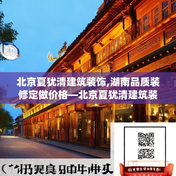 北京夏犹清建筑装饰,湖南品质装修定做价格—北京夏犹清建筑装饰250.a126b127c130fgy.137dewqe