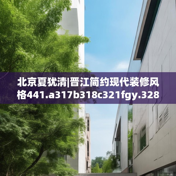 北京夏犹清|晋江简约现代装修风格441.a317b318c321fgy.328fghfd