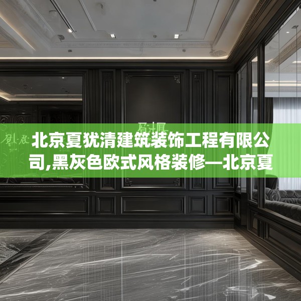 北京夏犹清建筑装饰工程有限公司,黑灰色欧式风格装修—北京夏犹清建筑装饰工程有限公司575.a451b452c455fgy.462bnbn