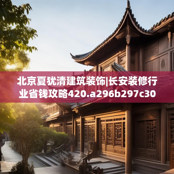 北京夏犹清建筑装饰|长安装修行业省钱攻略420.a296b297c300fgy.307dsfds