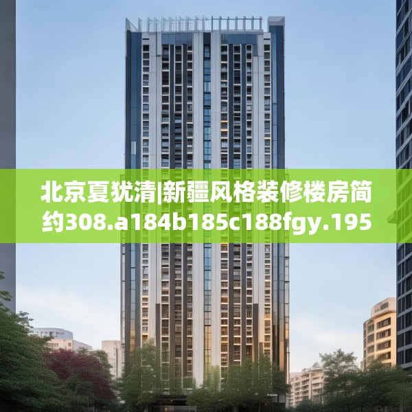 北京夏犹清|新疆风格装修楼房简约308.a184b185c188fgy.19576674