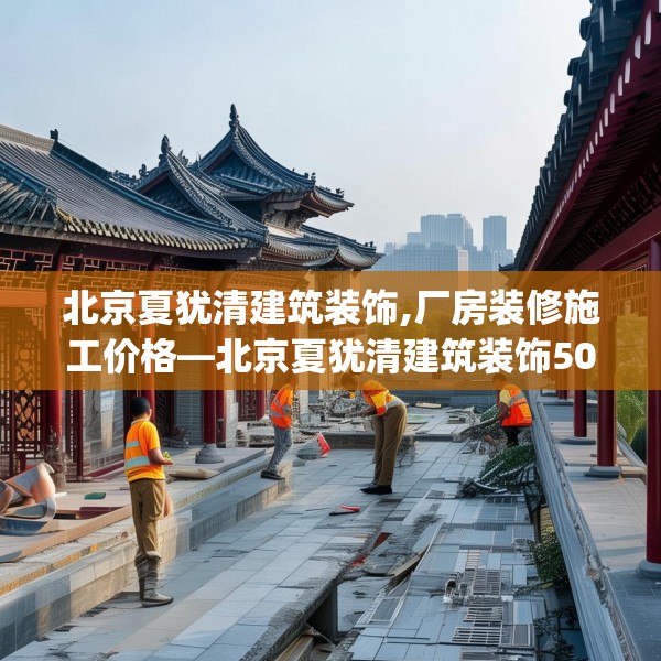 北京夏犹清建筑装饰,厂房装修施工价格—北京夏犹清建筑装饰509.a385b386c389fgy.396fds