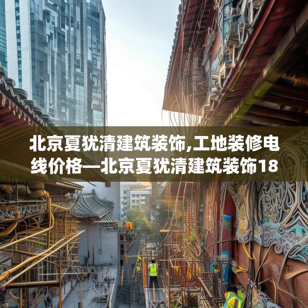 北京夏犹清建筑装饰,工地装修电线价格—北京夏犹清建筑装饰186.a62b63c66fgy.73dsfds