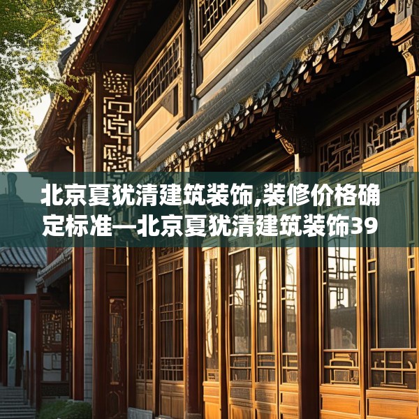 北京夏犹清建筑装饰,装修价格确定标准—北京夏犹清建筑装饰390.a266b267c270fgy.277lkjl