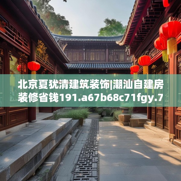 北京夏犹清建筑装饰|潮汕自建房装修省钱191.a67b68c71fgy.78cvcx