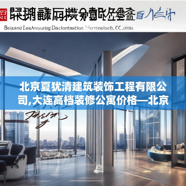 北京夏犹清建筑装饰工程有限公司,大连高档装修公寓价格—北京夏犹清建筑装饰工程有限公司541.a417b418c421fgy.428jhhj
