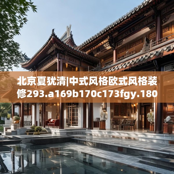 北京夏犹清|中式风格欧式风格装修293.a169b170c173fgy.180fds