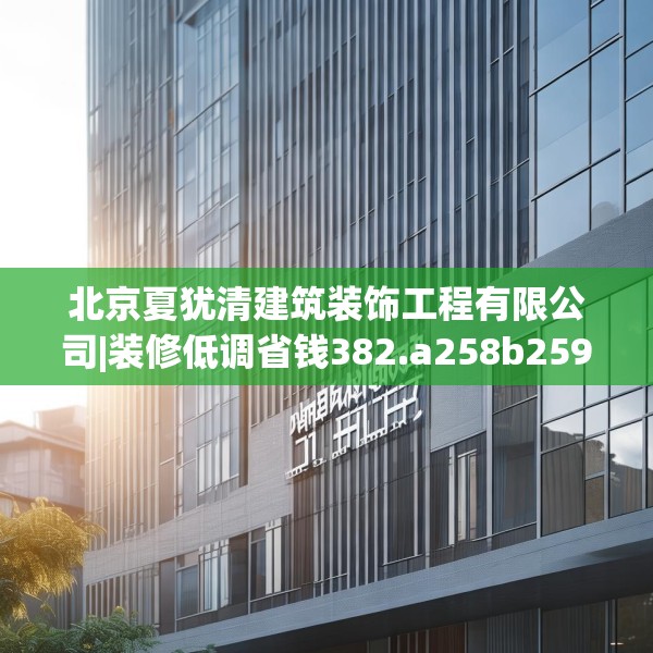北京夏犹清建筑装饰工程有限公司|装修低调省钱382.a258b259c262fgy.269htyj