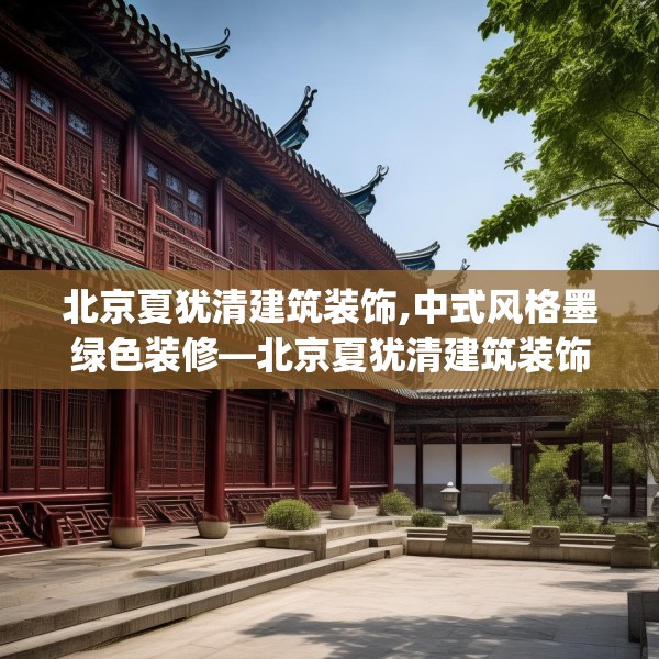 北京夏犹清建筑装饰,中式风格墨绿色装修—北京夏犹清建筑装饰171.a47b48c51fgy.58fghfd