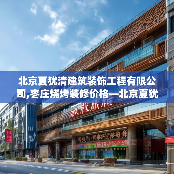 北京夏犹清建筑装饰工程有限公司,枣庄烧烤装修价格—北京夏犹清建筑装饰工程有限公司449.a325b326c329fgy.336bnbn
