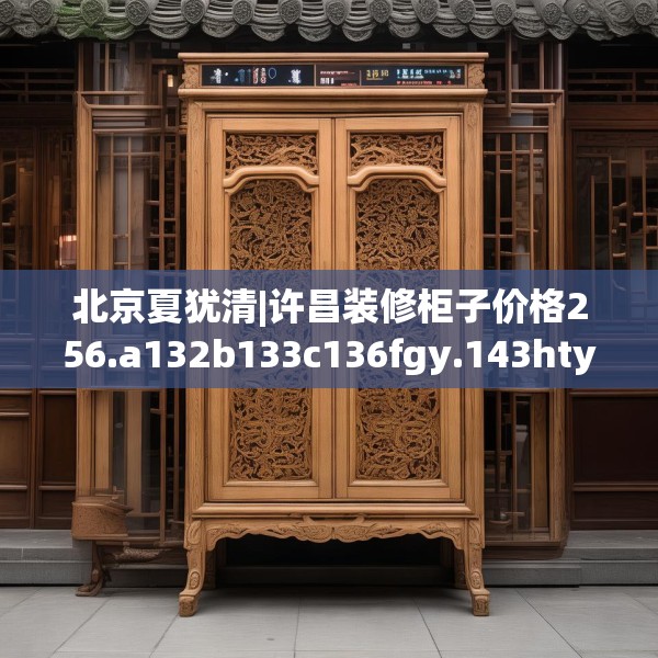 北京夏犹清|许昌装修柜子价格256.a132b133c136fgy.143htyj