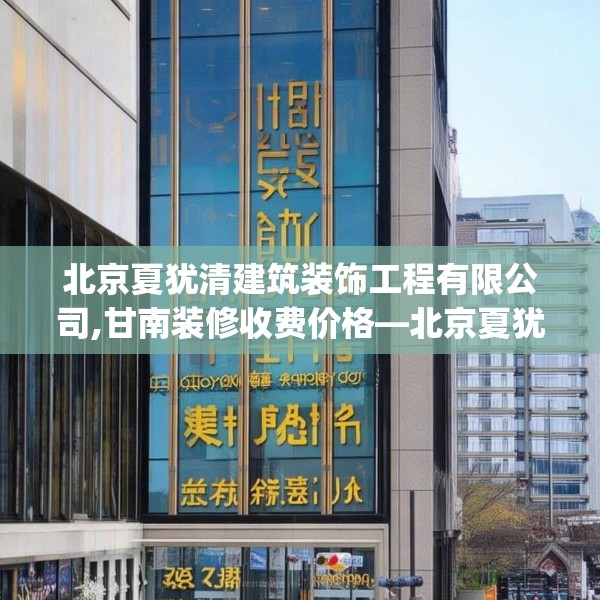 北京夏犹清建筑装饰工程有限公司,甘南装修收费价格—北京夏犹清建筑装饰工程有限公司610.a486b487c490fgy.497dewqe